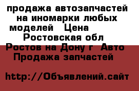 продажа автозапчастей на иномарки любых моделей › Цена ­ 1 000 - Ростовская обл., Ростов-на-Дону г. Авто » Продажа запчастей   